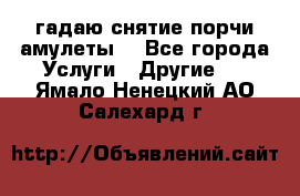 гадаю,снятие порчи,амулеты  - Все города Услуги » Другие   . Ямало-Ненецкий АО,Салехард г.